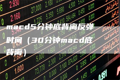 macd5分钟底背离反弹时间（30分钟macd底背离）-领航期货