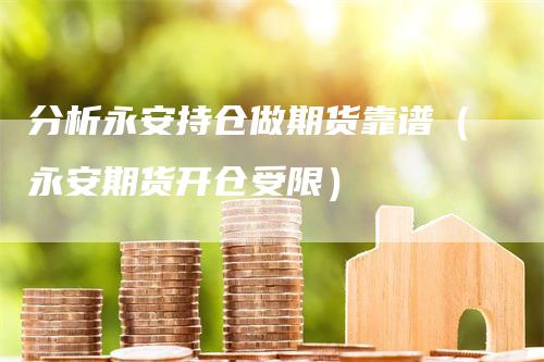 分析永安持仓做期货靠谱（永安期货开仓受限）-领航期货