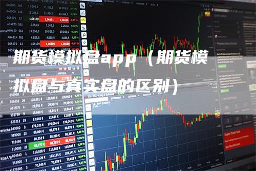 期货模拟盘app（期货模拟盘与真实盘的区别）