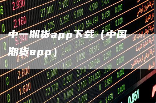 中一期货app下载（中国期货app）-领航期货