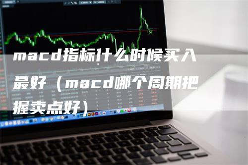 macd指标什么时候买入最好（macd哪个周期把握卖点好）