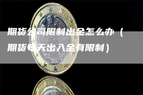 期货公司限制出金怎么办（期货每天出入金有限制）-领航期货