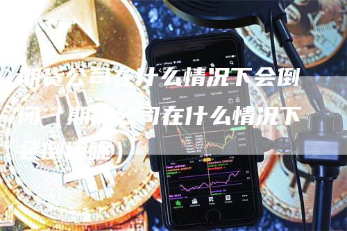 期货公司在什么情况下会倒闭（期货公司在什么情况下会倒闭呢）-领航期货