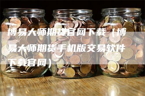 博易大师期货官网下载（博易大师期货手机版交易软件下载官网）-领航期货