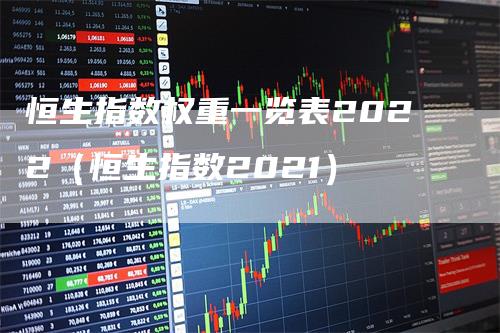 恒生指数权重一览表2022（恒生指数2021）-领航期货