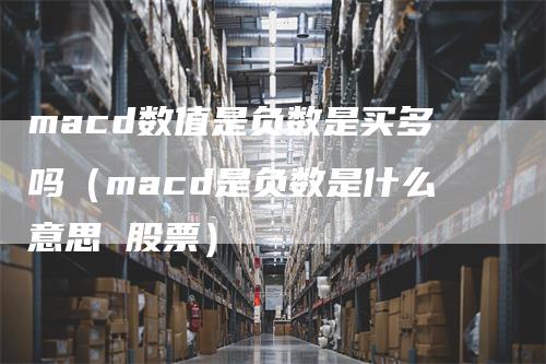 macd数值是负数是买多吗（macd是负数是什么意思 股票）-领航期货