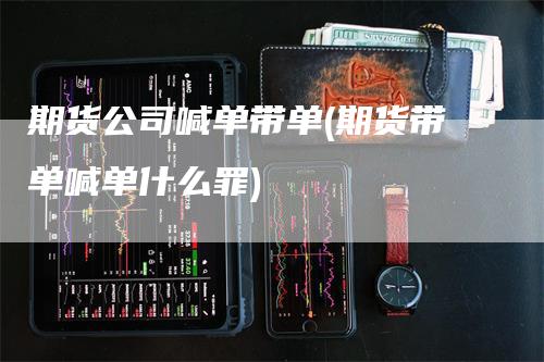 期货公司喊单带单(期货带单喊单什么罪)-领航期货