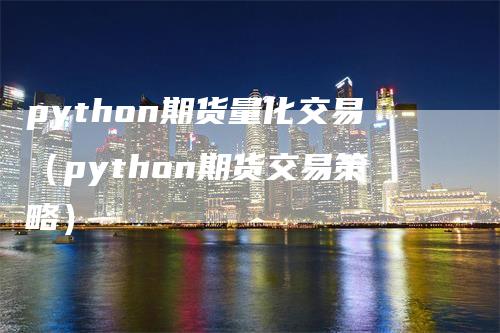 python期货量化交易（python期货交易策略）-领航期货