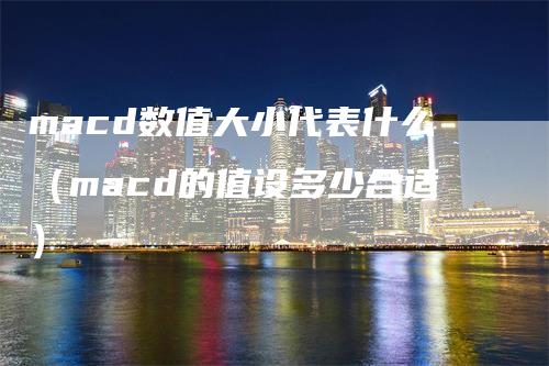 macd数值大小代表什么（macd的值设多少合适）-领航期货