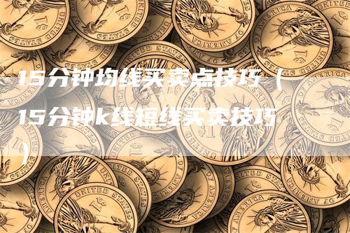 15分钟均线买卖点技巧（15分钟k线短线买卖技巧）