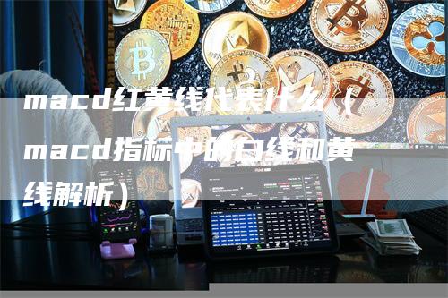 macd红黄线代表什么（macd指标中的白线和黄线解析）-领航期货