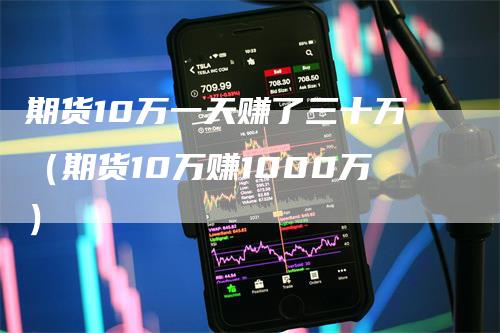 期货10万一天赚了三十万（期货10万赚1000万）-领航期货