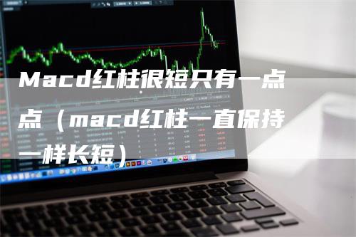 Macd红柱很短只有一点点（macd红柱一直保持一样长短）-领航期货