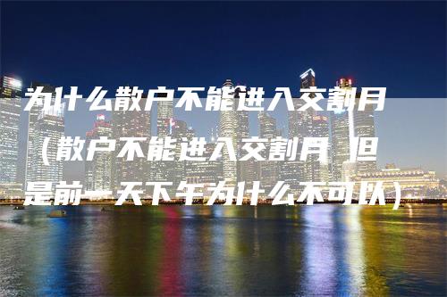 为什么散户不能进入交割月（散户不能进入交割月 但是前一天下午为什么不可以）-领航期货