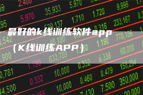 最好的k线训练软件app（K线训练APP）-领航期货