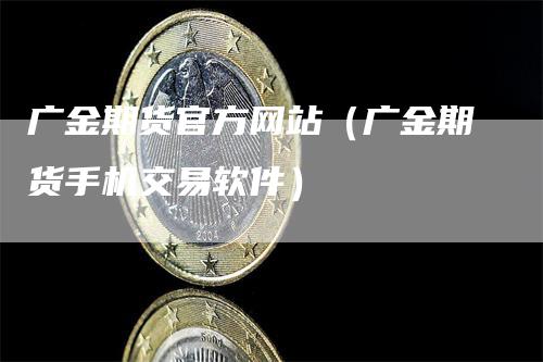 广金期货官方网站（广金期货手机交易软件）-领航期货