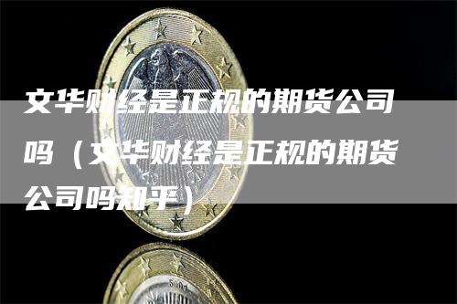 文华财经是正规的期货公司吗（文华财经是正规的期货公司吗知乎）