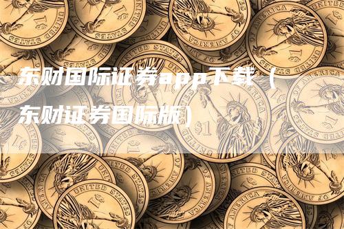 东财国际证券app下载（东财证券国际版）-领航期货