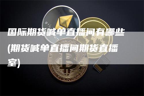 国际期货喊单直播间有哪些(期货喊单直播间期货直播室)