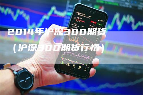 2014年沪深300期货（沪深300期货行情）