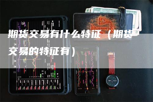 期货交易有什么特征（期货交易的特征有）-领航期货