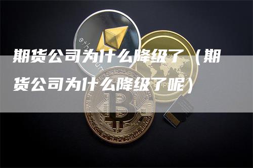 期货公司为什么降级了（期货公司为什么降级了呢）-领航期货