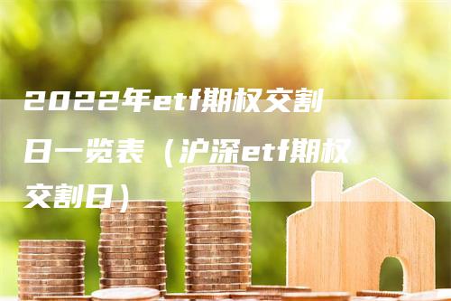 2022年etf期权交割日一览表（沪深etf期权交割日）