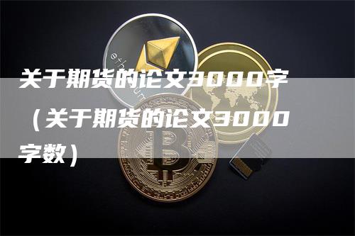 关于期货的论文3000字（关于期货的论文3000字数）-领航期货