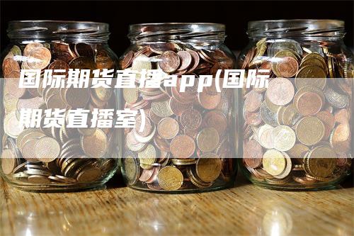 国际期货直播app(国际期货直播室)