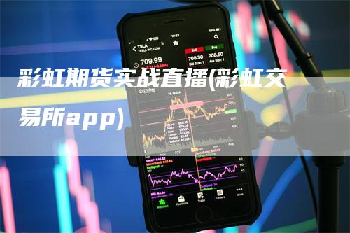 彩虹期货实战直播(彩虹交易所app)-领航期货