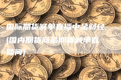 国际期货喊单直播中金财经(国内期货商品期货喊单直播间)