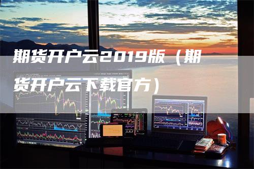 期货开户云2019版（期货开户云下载官方）