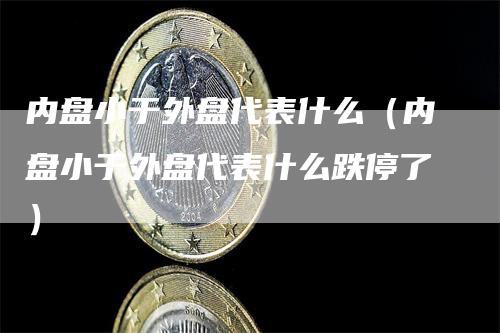 内盘小于外盘代表什么（内盘小于外盘代表什么跌停了）-领航期货