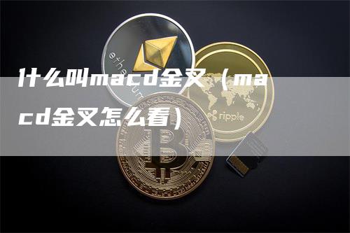 什么叫macd金叉（macd金叉怎么看）-领航期货