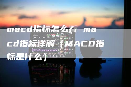 macd指标怎么看 macd指标详解（MACD指标是什么）-领航期货