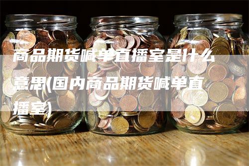 商品期货喊单直播室是什么意思(国内商品期货喊单直播室)