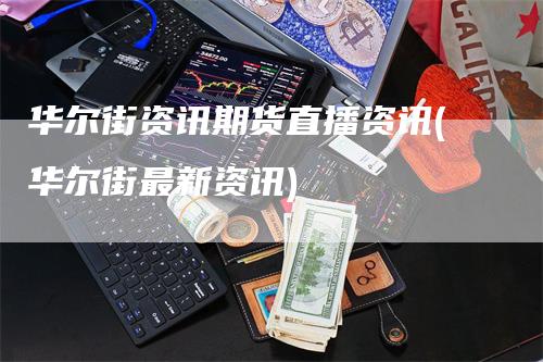 华尔街资讯期货直播资讯(华尔街最新资讯)-领航期货