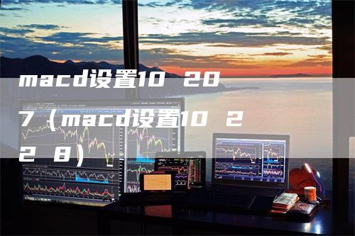 macd设置10 20 7（macd设置10 22 8）