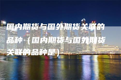 国内期货与国外期货关联的品种（国内期货与国外期货关联的品种是）-领航期货