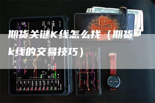 期货关键K线怎么找（期货k线的交易技巧）-领航期货