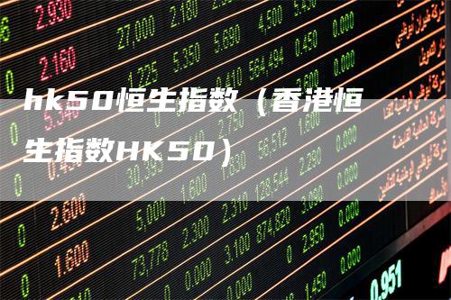 hk50恒生指数（香港恒生指数HK50）-领航期货