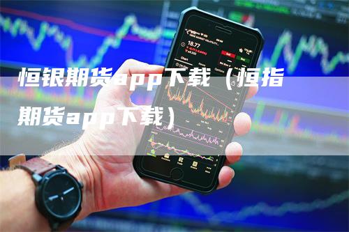 恒银期货app下载（恒指期货app下载）-领航期货