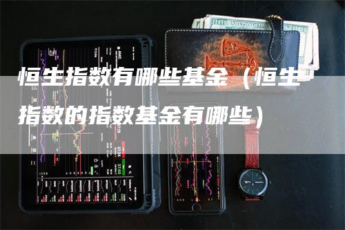 恒生指数有哪些基金（恒生指数的指数基金有哪些）-领航期货