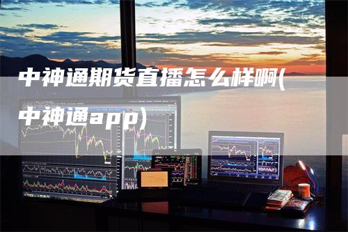 中神通期货直播怎么样啊(中神通app)-领航期货