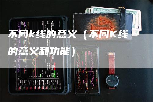 不同k线的意义（不同K线的意义和功能）-领航期货