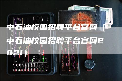 中石油校园招聘平台官网（中石油校园招聘平台官网2021）-领航期货