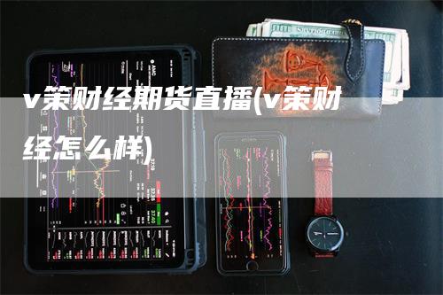 v策财经期货直播(v策财经怎么样)