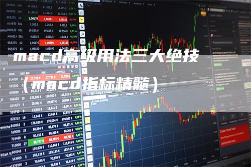 macd高级用法三大绝技（macd指标精髓）-领航期货