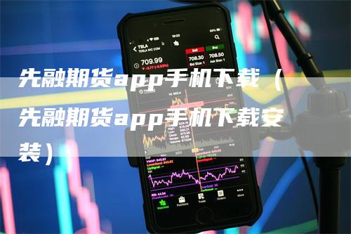 先融期货app手机下载（先融期货app手机下载安装）