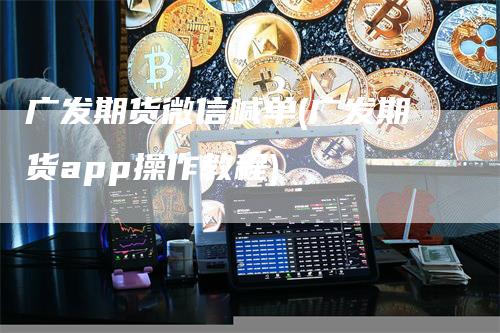 广发期货微信喊单(广发期货app操作教程)-领航期货